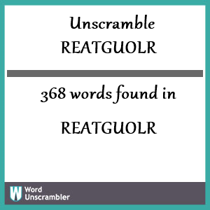 368 words unscrambled from reatguolr